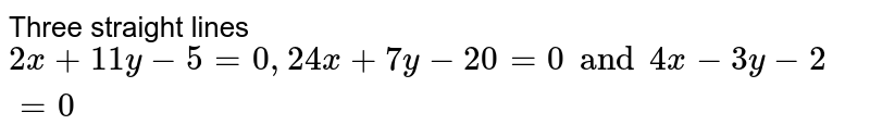 Three straight lines 2x+11y - 5 = 0 , 24 x + 7y - 20 = 0 and 4x - 3y - 2 = 0