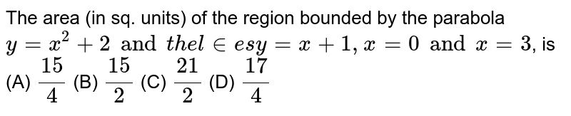 The area (in sq. units) of the region bounded by the parabola `y=x^2+2" and the lines " y=x+1, x=0 " and " x=3`, is 
(A) `15/4`
(B) `15/2`
(C) `21/2`
(D) `17/4`