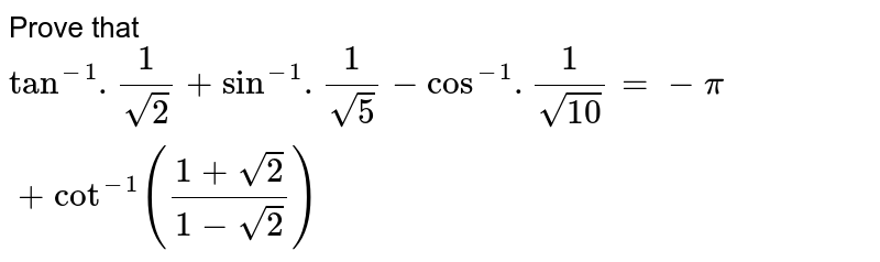 Prove that `tan^(-1).(1)/(sqrt2) + sin^(-1).(1)/(sqrt5) - cos^(-1).(1)/(sqrt10) = -pi + cot^(-1) ((1 + sqrt2)/(1 - sqrt2))` 