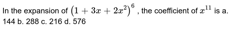 In the expansion of (1+3x+2x^2)^6 , the coefficient of x^(11) is a. 144 b. 288 c. 216 d. 576
