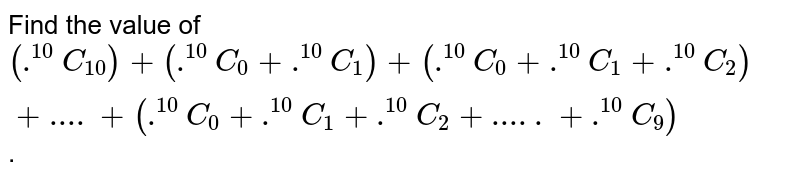 Find the value of (.^(10)C_(10))+(.^(10)C_(0)+.^(10)C_(1))+(.^(10)C_(0)+.^(10)C_(1)+.^(10)C_(2))+"...."+(.^(10)C_(0)+.^(10)C_(1)+.^(10)C_(2)+"....." + .^(10)C_(9)) .