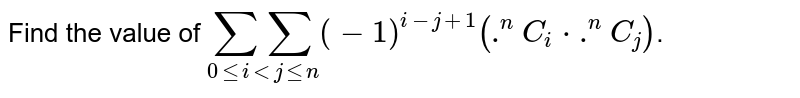 Find the value of  `underset(0leiltjlen)(sumsum)(-1)^(i-j+1)(.^(n)C_(i)*.^(n)C_(j))`.