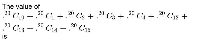 The value of .^(20)C_(0)+.^(20)C_(1)+.^(20)C_(2)+.^(20)C_(3)+.^(20)C_(4)+.^(20)C_(12)+.^(20)C_(13)+.^(20)C_(14)+.^(20)C_(15) is