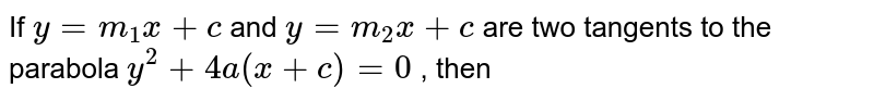 If `y=m_1x+c`
and `y=m_2x+c`
are two tangents to the parabola `y^2+4a(x+c)=0`
, then
