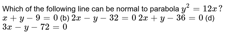 Which of the following line can be normal to parabola `y^2=12 x ?`

`x+y-9=0`
 (b) `2x-y-32=0`

`2x+y-36=0`
 (d) `3x-y-72=0`
