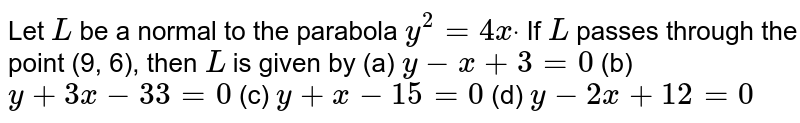 Let `L`
be a normal to the parabola `y^2=4x dot`
If `L`
passes through the point 
(9, 6), then `L`
is given by (a) `y-x+3=0`
 (b) `y+3x-33=0`

(c) `y+x-15=0`
 (d) `y-2x+12=0`