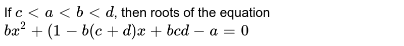 If `c lt a lt b lt d`, then roots of the equation `bx^(2)+(1-b(c+d)x+bcd-a=0`