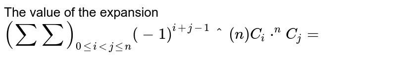 The value of the expansion `(sumsum)_(0 le i lt j le n) (-1)^(i+j-1)"^(n)C_(i)*^(n)C_(j)=`
