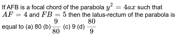 If AFB is a focal chord of the parabola y^(2) = 4ax such that AF = 4 and FB = 5 then the latus-rectum of the parabola is equal to (a) 80 (b) 9/80 (c) 9 (d) 80/9