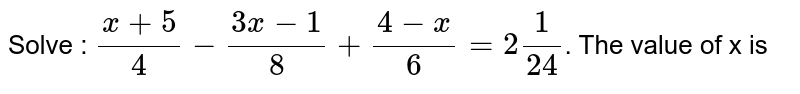 Solve : (x+5)/(4) - (3x-1)/(8) + (4-x)/(6)= 2(1)/(24) . The value of x is