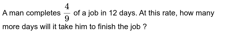 A man completes 4/9 of a job in 12 days. At this rate, how many more days will it take him to finish the job ?