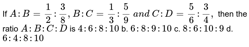 If A: B = (1)/(2) , (3)/(8) : C = (1)/(3) : (5)/(9) and C: D = (5)/(6) : (3)/(4) , then the ratio A: B:C: D is