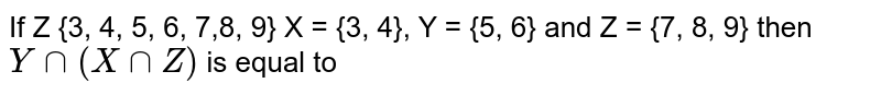 If Z {3, 4, 5, 6, 7,8, 9} X = {3, 4}, Y = {5, 6} and Z = {7, 8, 9} then Y' cap (X cap Z)' is equal to