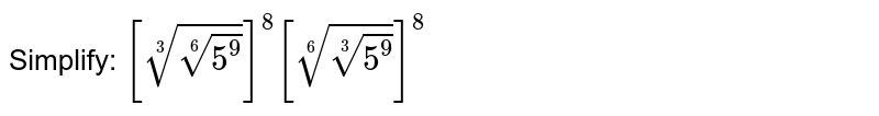 Simplify: [root(3)(root(6)(5^(9)))]^(8)[root(6)(root(3)(5^(9)))]^(8)