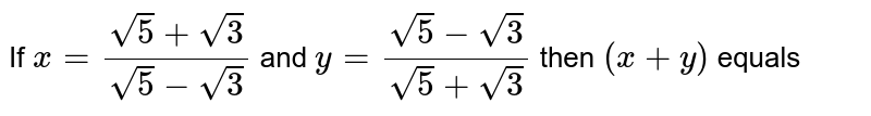 If `x=(sqrt(5)+sqrt(3))/(sqrt(5)-sqrt(3))` and `y=(sqrt(5)-sqrt(3))/(sqrt(5)+sqrt(3))` then `(x+y)` equals