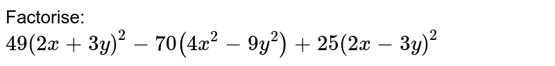 Factorise: 49 (2x + 3y) ^(2) - 70 ( 4x ^(2) - 9 y ^(2)) + 25 ( 2 x - 3y ) ^(2)