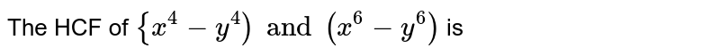 The HCF of x^4 - y^4 and x^6 - y^6 is :