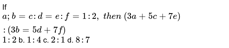 If
  `a ; b=c : d=e :f=1:2,\ t h e n\ (3a+5c+7e):(3b=5d+7f)`

`1:2`
b. `1:4`
c. `2:1`
d. `8:7`