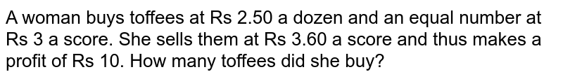 A woman buys toffees at Rs 2.50 a dozen and an equal number at Rs 3 a score. She sells them at Rs 3.60 a score and thus makes a profit of Rs 10. How many toffees did she buy?