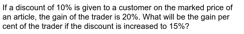If a discount of 10% is given to a customer on the marked price of an article, the gain of the trader is 20%. What will be the gain per cent of the trader if the discount is increased to 15%?
