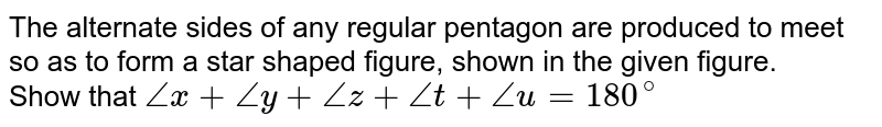 The alternate sides of any regular pentagon are produced to meet so as to form a star shaped figure, shown in the given figure. <br> Show that `angle x + angle y + angle z + angle t + angle u = 180^(@)` 