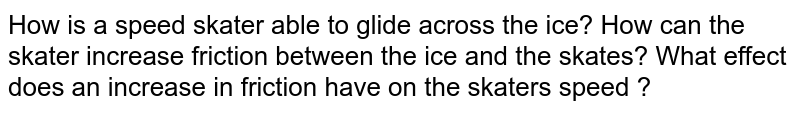 How is a speed skater able to glide across the ice? How can the skater increase friction between the ice and the skates? What effect does an increase in friction have on the skater's speed ?