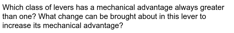 Which class of levers has a mechanical advantage always greater than one? What change can be brought about in this lever to increase its mechanical advantage?