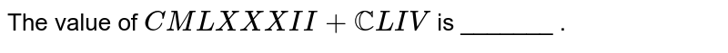 The value of `CMLXXXII + "CC"LIV` is _______ .