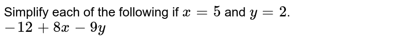 Simplify each of the following if x = 5 and y = 2 . -12 + 8x - 9y