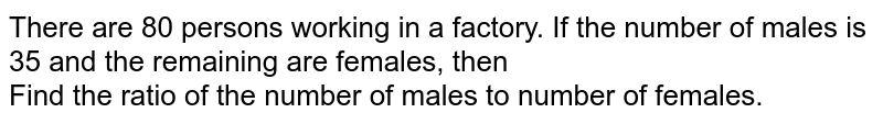 There are 80 persons working in a factory. If the number of males is 35 and the remaining are females, then <br> Find the ratio of the number of males to number of females. 