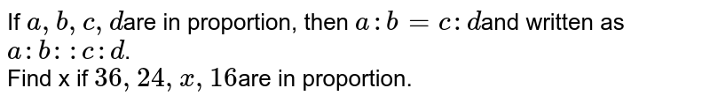 If a, b, c, d are in proportion, then a : b = c : d and written as a : b : : c : d . Find x if 36, 24, x, 16 are in proportion.