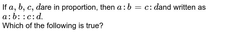 If a, b, c, d are in proportion, then a : b = c : d and written as a : b : : c : d . Which of the following is true?
