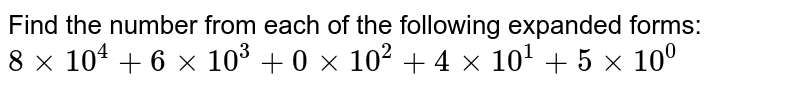 Find the number from each of the following expanded forms: <br>  `8xx10^(4)+6xx10^(3)+0xx10^(2)+4xx10^(1)+5xx10^0`