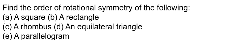 Find the order of rotational symmetry of the following: <br> (a) A square (b) A rectangle <br> (c) A rhombus (d) An equilateral triangle <br> (e) A parallelogram