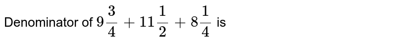 Denominator of 9(3)/(4) +11(1)/(2) +8(1)/(4) is