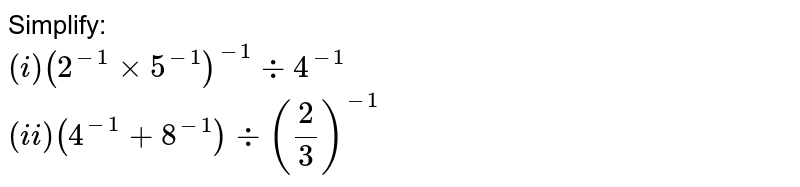 Simplify: <br> `(i) (2 ^(-1) xx 5 ^(-1)) ^(-1) div 4 ^(-1)` <br> `(ii) (4 ^(-1)+ 8 ^(-1)) div ((2)/(3)) ^(-1)` 