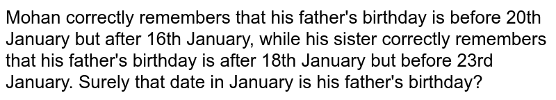 Mohan correctly remembers that his father&#39;s birthday is before 20th January but after 16th January, while his sister correctly remembers that his father&#39;s birthday is after 18th January but before 23rd January. Surely that date in January is his father&#39;s birthday?