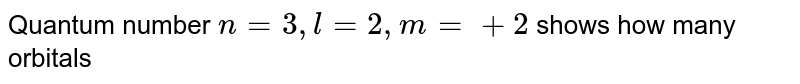 Quantum number n = 3,l = 2, m= +2 shows how many orbitals