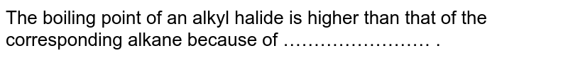 The boiling point of an alkyl halide is higher than that of the corresponding alkane because of …………………… .