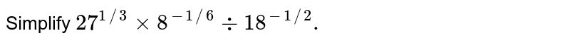 Simplify 27 ^( 1//3) xx 8 ^(- 1//6) div 18 ^( - 1//2).