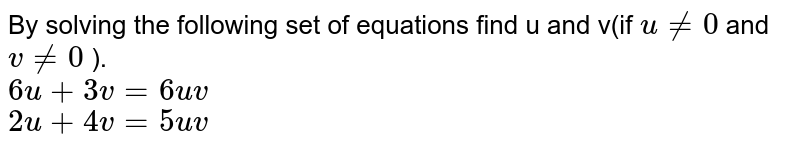By solving the following set of equations find u and v(if u!=0 and v!=0 ). 6u+3v=6uv 2u+4v=5uv