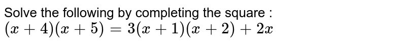 Solve the following by completing the square : (x+4)(x+5)=3(x+1)(x+2)+2x