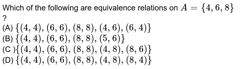 Which of the following are equivalence relations on A={4,6,8} ? (A) {(4,4),(6,6),(8,8),(4,6),(6,4)} (B) {(4,4),(6,6),(8,8),(5,6)} (C ) {(4,4),(6,6),(8,8),(4,8),(8,6)} (D) {(4,4),(6,6),(8,8),(4,8),(8,4)}