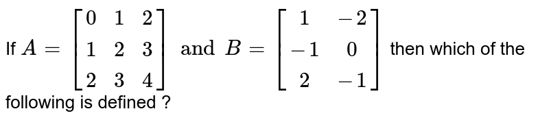 If ` A = [(0,1,2),(1,2,3),(2,3,4)] and B = [(1,-2),(-1,0),(2,-1)]` then  which  of the following is defined ?
