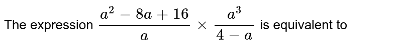 The expression (a^(2) - 8 a + 16)/( a) xx ( a^(3))/( 4 - a) is equivalent to