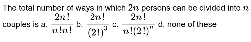 The total number of ways in which 2n persons can be divided into n couples is a. (2n !)/(n ! n !) b. (2n !)/((2!)^3) c. (2n !)/(n !(2!)^n) d. none of these