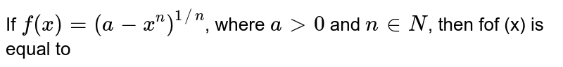 If `f(x)=(a-x^(n))^(1//n),"where a "gt 0" and "n in N`, then fof (x) is equal to 