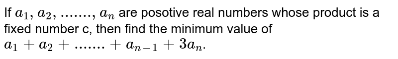 If `a_1,a_2,a_3,....a_n` are positive real numbers whose product is a fixed number c, then the minimum value of `a_1+a_2+....+a_(n-1)+3a_n` is