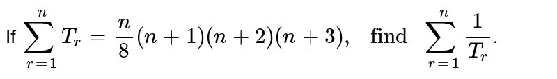 If `sum_(r=1)^n t_r=n/8(n+1)(n+2)(n+3),`
then find `sum_(r=1)^n1/(t_r)dot`