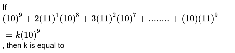 If (10)^9+2(11)^1(10)^8 +….+10 (11)^9 = k(10)^9